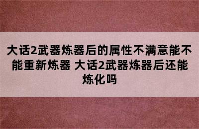 大话2武器炼器后的属性不满意能不能重新炼器 大话2武器炼器后还能炼化吗